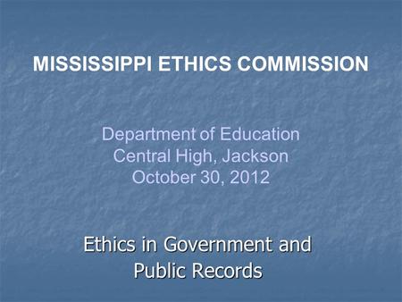 Ethics in Government and Public Records MISSISSIPPI ETHICS COMMISSION Department of Education Central High, Jackson October 30, 2012.