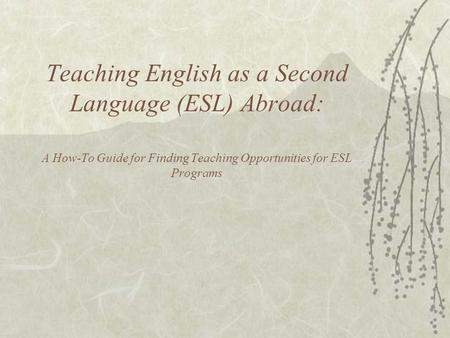 Teaching English as a Second Language (ESL) Abroad: A How-To Guide for Finding Teaching Opportunities for ESL Programs.