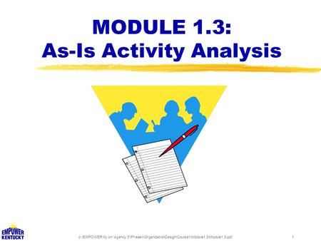 P:\EMPOWER Ky on 'Agency 3'\Phaseiii\OrganizationDesign\Course1\Module1.3\Module1.3.ppt1 MODULE 1.3: As-Is Activity Analysis.