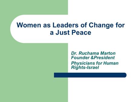 Women as Leaders of Change for a Just Peace Dr. Ruchama Marton Founder &President Physicians for Human Rights-Israel.