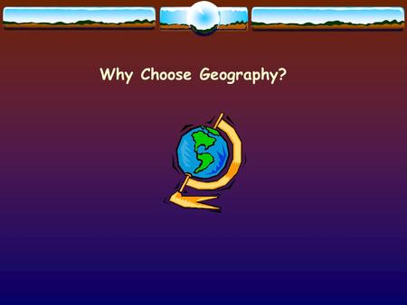 Why Choose Geography?. With Geography you know WHERE you are! Geographers study: Where places are in the world What it is like at these places How and.