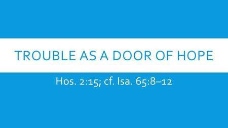 TROUBLE AS A DOOR OF HOPE Hos. 2:15; cf. Isa. 65:8–12.