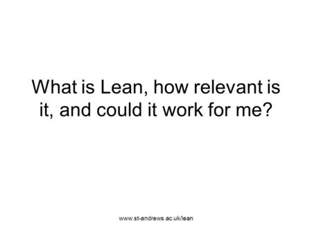 Www.st-andrews.ac.uk/lean What is Lean, how relevant is it, and could it work for me?