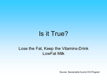 Is it True? Lose the Fat, Keep the Vitamins-Drink LowFat Milk Source: Sacramento County WIC Program.