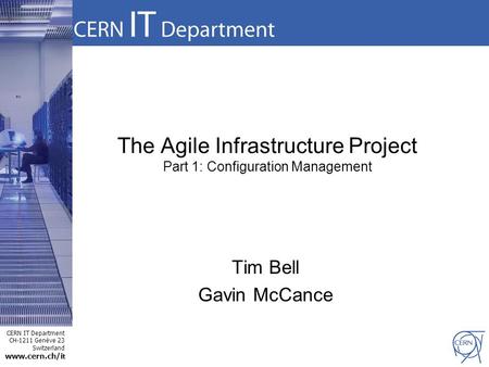 CERN IT Department CH-1211 Genève 23 Switzerland www.cern.ch/i t The Agile Infrastructure Project Part 1: Configuration Management Tim Bell Gavin McCance.