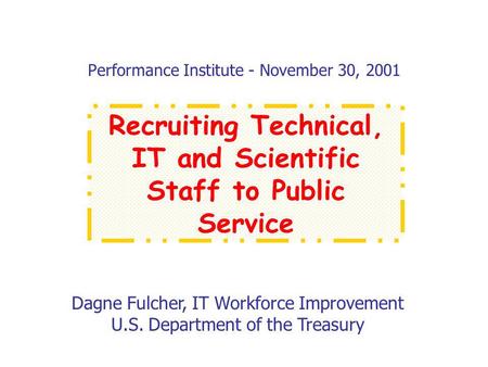 Performance Institute - November 30, 2001 Dagne Fulcher, IT Workforce Improvement U.S. Department of the Treasury Recruiting Technical, IT and Scientific.
