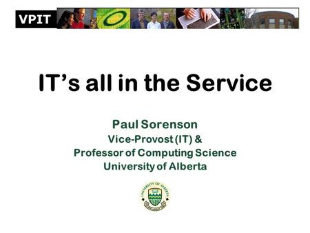 VPIT IT’s all in the Service Paul Sorenson Vice-Provost (IT) & Professor of Computing Science University of Alberta.
