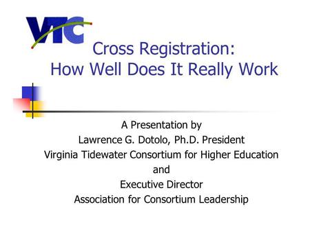Cross Registration: How Well Does It Really Work A Presentation by Lawrence G. Dotolo, Ph.D. President Virginia Tidewater Consortium for Higher Education.