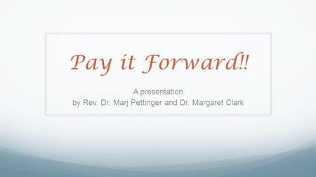 Pay it Forward!! A presentation by Rev. Dr. Marj Pettinger and Dr. Margaret Clark.