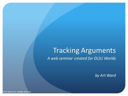 Tracking Arguments A web seminar created for DLSU Worlds by Art Ward © Art Ward, 2011. All Rights Reserved.