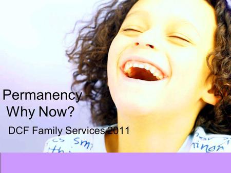 Permanency – Why Now? DCF Family Services 2011. 10 Things.