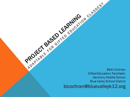 PROJECT BASED LEARNING ADAPTABLE FOR GIFTED EDUCATION CLASSES? Beth Cochran Gifted Education Facilitator Harmony Middle School Blue Valley School District.