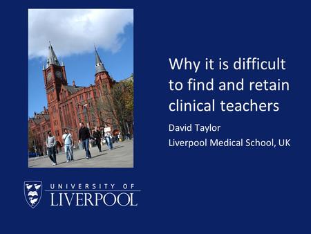 Why it is difficult to find and retain clinical teachers David Taylor Liverpool Medical School, UK.