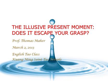 THE ILLUSIVE PRESENT MOMENT: DOES IT ESCAPE YOUR GRASP? Prof. Thomas Maher March 2, 2013 English Tao Class Kuang Ming Saint Tao Temple.