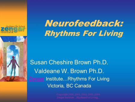 Copyright 2000, 2001, 2002, 2003, 2004 Zengar Institute…Rhythms For Living... Neurofeedback: Rhythms For Living Susan Cheshire Brown Ph.D. Valdeane W.