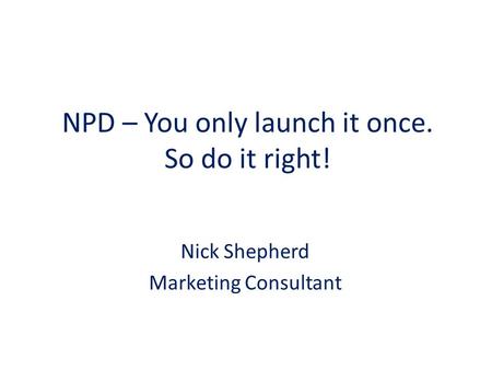 NPD – You only launch it once. So do it right! Nick Shepherd Marketing Consultant.