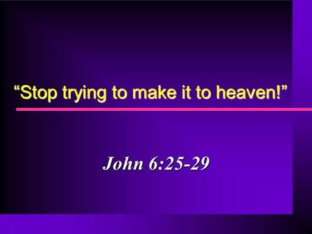 “Stop trying to make it to heaven!” John 6:25-29.