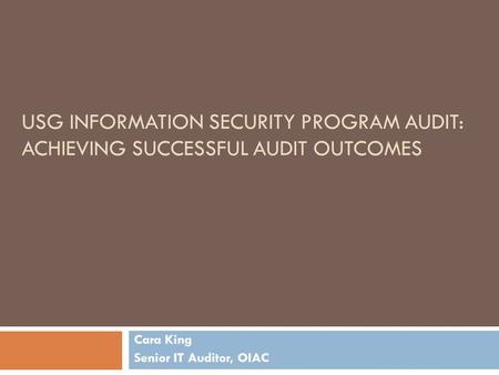 USG INFORMATION SECURITY PROGRAM AUDIT: ACHIEVING SUCCESSFUL AUDIT OUTCOMES Cara King Senior IT Auditor, OIAC.