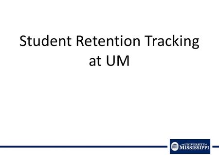 Student Retention Tracking at UM. How to Define Student Success or Student Retention: First Year Retention (& Second, Third, etc. Year Persistence) Success.