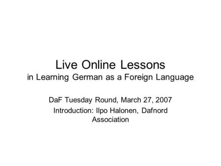 Live Online Lessons in Learning German as a Foreign Language DaF Tuesday Round, March 27, 2007 Introduction: Ilpo Halonen, Dafnord Association.