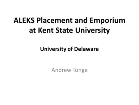 ALEKS Placement and Emporium at Kent State University University of Delaware Andrew Tonge.