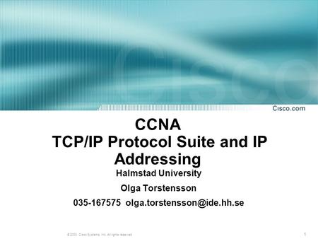 1 © 2003, Cisco Systems, Inc. All rights reserved. CCNA TCP/IP Protocol Suite and IP Addressing Halmstad University Olga Torstensson 035-167575