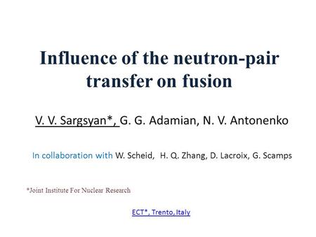 Influence of the neutron-pair transfer on fusion V. V. Sargsyan*, G. G. Adamian, N. V. Antonenko In collaboration with W. Scheid, H. Q. Zhang, D. Lacroix,