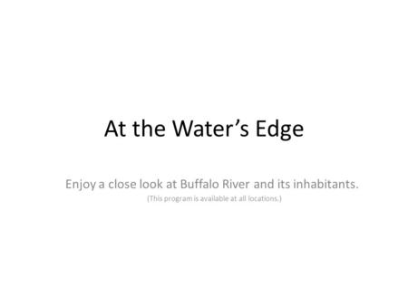 At the Water’s Edge Enjoy a close look at Buffalo River and its inhabitants. (This program is available at all locations.)