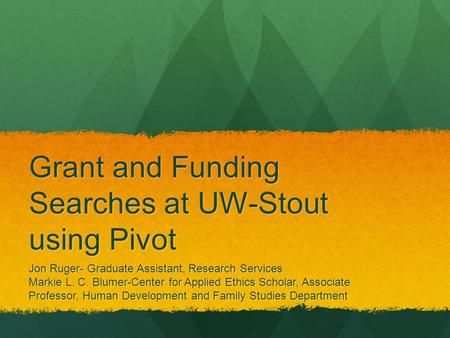Grant and Funding Searches at UW-Stout using Pivot Jon Ruger- Graduate Assistant, Research Services Markie L. C. Blumer-Center for Applied Ethics Scholar,