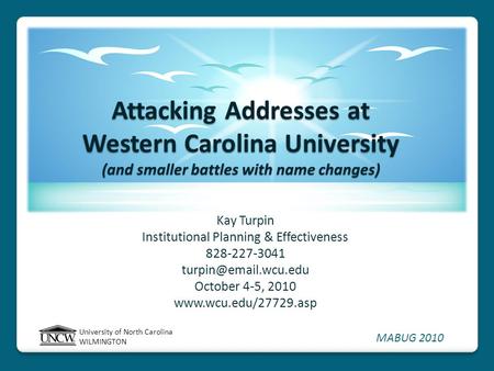 University of North Carolina WILMINGTON MABUG 2010 Attacking Addresses at Western Carolina University (and smaller battles with name changes) Kay Turpin.