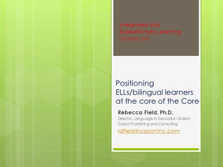 Positioning ELLs/bilingual learners at the core of the Core Rebecca Field, Ph.D. Director, Language in Education Division Caslon Publishing and Consulting.