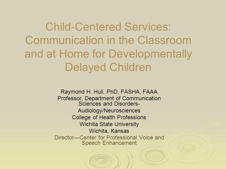 Child-Centered Services: Communication in the Classroom and at Home for Developmentally Delayed Children Raymond H. Hull, PhD, FASHA, FAAA Professor, Department.