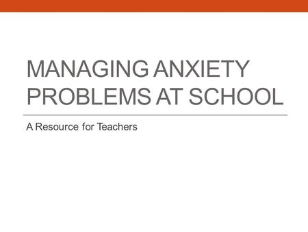 MANAGING ANXIETY PROBLEMS AT SCHOOL A Resource for Teachers.