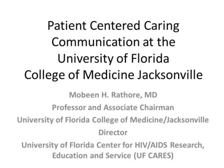 Patient Centered Caring Communication at the University of Florida College of Medicine Jacksonville Mobeen H. Rathore, MD Professor and Associate Chairman.