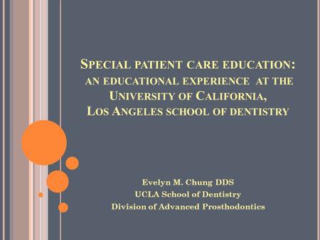 S PECIAL PATIENT CARE EDUCATION : AN EDUCATIONAL EXPERIENCE AT THE U NIVERSITY OF C ALIFORNIA, L OS A NGELES SCHOOL OF DENTISTRY Evelyn M. Chung DDS UCLA.