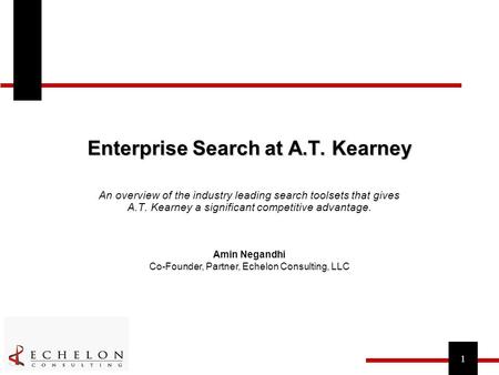 1 Enterprise Search at A.T. Kearney Amin Negandhi Co-Founder, Partner, Echelon Consulting, LLC An overview of the industry leading search toolsets that.