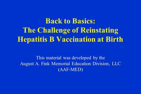 Back to Basics: The Challenge of Reinstating Hepatitis B Vaccination at Birth This material was developed by the August A. Fink Memorial Education Division,