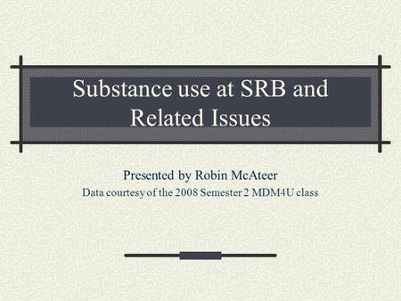 Substance use at SRB and Related Issues Presented by Robin McAteer Data courtesy of the 2008 Semester 2 MDM4U class.
