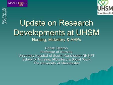Update on Research Developments at UHSM Nursing, Midwifery & AHPs Christi Deaton Professor of Nursing University Hospital of South Manchester NHS FT School.