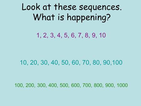 Look at these sequences. What is happening? 1, 2, 3, 4, 5, 6, 7, 8, 9, 10 10, 20, 30, 40, 50, 60, 70, 80, 90,100 100, 200, 300, 400, 500, 600, 700, 800,
