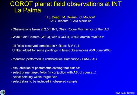 CW5 Berlin 12/2003 COROT planet field observations at INT La Palma H.J. Deeg 1, M. Deleuil 2, C. Moutou 2 1 IAC, Tenerife; 2 LAM Marseille - Observations.