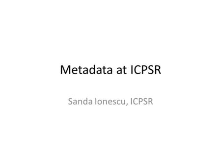 Metadata at ICPSR Sanda Ionescu, ICPSR.