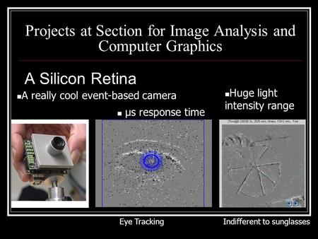 Projects at Section for Image Analysis and Computer Graphics A Silicon Retina A really cool event-based camera μs response time Huge light intensity range.