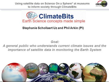 1 Stephanie Schollaert Uz and Phil Arkin (PI) Using satellite data on Science On a Sphere ® at museums to inform society through ClimateBits Goal: A general.