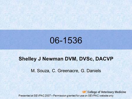 Presented at SEVPAC 2007 – Permission granted for use on SEVPAC website only 06-1536 Shelley J Newman DVM, DVSc, DACVP M. Souza, C. Greenacre, G. Daniels.