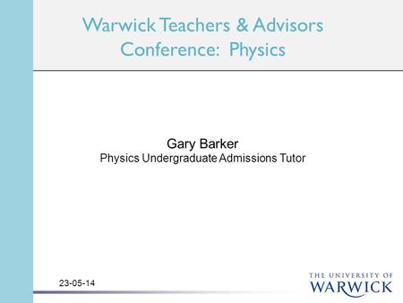 Warwick Teachers & Advisors Conference: Physics Gary Barker Physics Undergraduate Admissions Tutor 23-05-14.