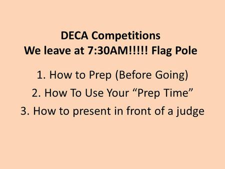 DECA Competitions We leave at 7:30AM!!!!! Flag Pole 1.How to Prep (Before Going) 2.How To Use Your “Prep Time” 3.How to present in front of a judge.