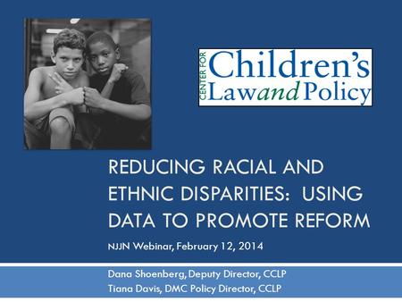 REDUCING RACIAL AND ETHNIC DISPARITIES: USING DATA TO PROMOTE REFORM Dana Shoenberg, Deputy Director, CCLP Tiana Davis, DMC Policy Director, CCLP NJJ N.