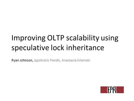 Improving OLTP scalability using speculative lock inheritance Ryan Johnson, Ippokratis Pandis, Anastasia Ailamaki.