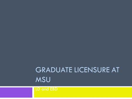 GRADUATE LICENSURE AT MSU LD and EBD. Some Essentials  Admission verified with letter from Graduate School. Letter includes: Name of program to which.